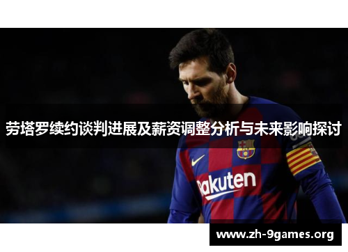 劳塔罗续约谈判进展及薪资调整分析与未来影响探讨