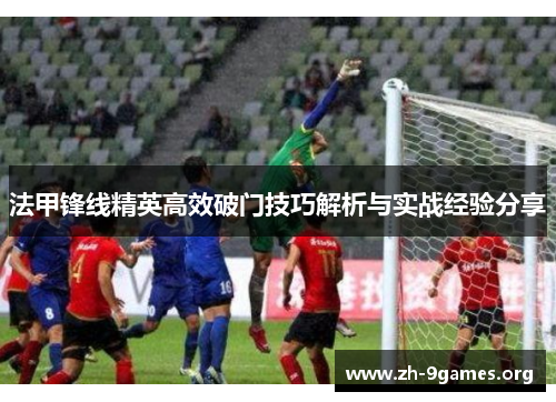 法甲锋线精英高效破门技巧解析与实战经验分享